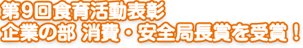 第9回食育活動表彰 企業の部 消費・安全局長賞を受賞！
