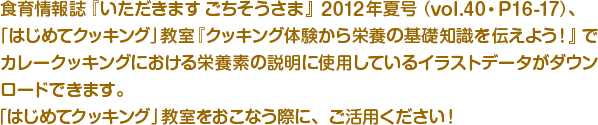 食育情報誌『いただきます ごちそうさま』2012夏号（vol.40・P16-17）、「はじめてクッキング」教室『クッキング体験から栄養の基礎知識を伝えよう！』でカレークッキングにおける栄養素の説明に使用しているイラストデータがダウンロードできます。「はじめてクッキング」教室をおこなう際に、ご活用ください！