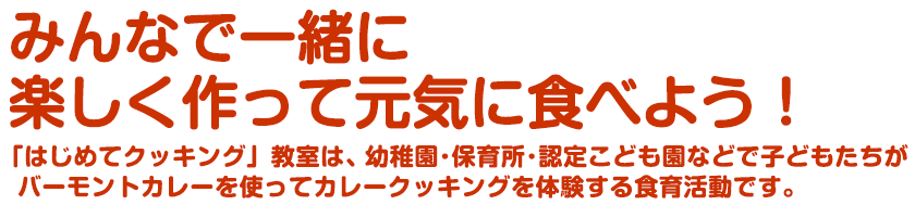 みんなで一緒に楽しく作って元気に食べよう！　「はじめてクッキング」教室は、幼稚園・保育所・認定こども園などで子どもたちがバーモントカレーを使ってカレークッキングを体験する食育活動です。