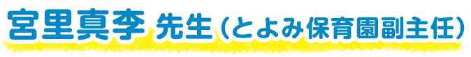 宮里真李 先生（とよみ保育園副主任）
